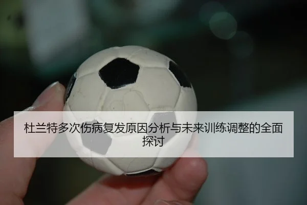 杜兰特多次伤病复发原因分析与未来训练调整的全面探讨