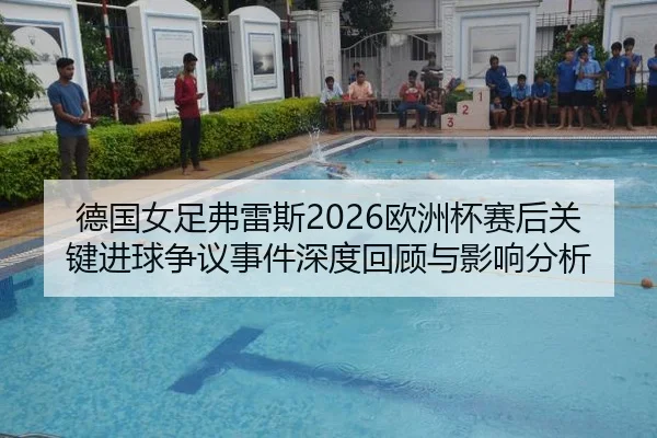 德国女足弗雷斯2026欧洲杯赛后关键进球争议事件深度回顾与影响分析