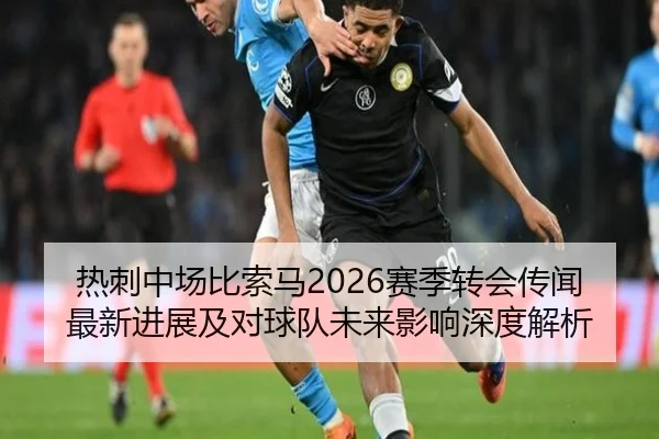 热刺中场比索马2026赛季转会传闻最新进展及对球队未来影响深度解析