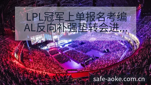 LPL冠军上单报名考编AL反向补强垫转会进展与阵容影响排 - 澳客