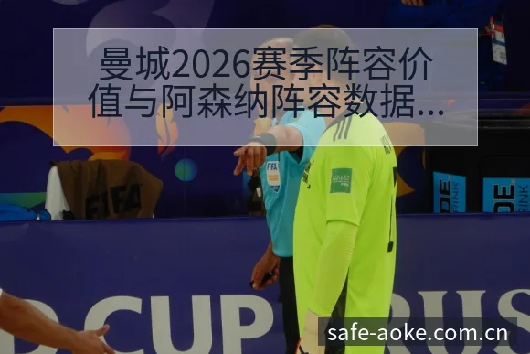 曼城2026赛季阵容价值与阿森纳阵容数据对比分析全景解读 - 澳客