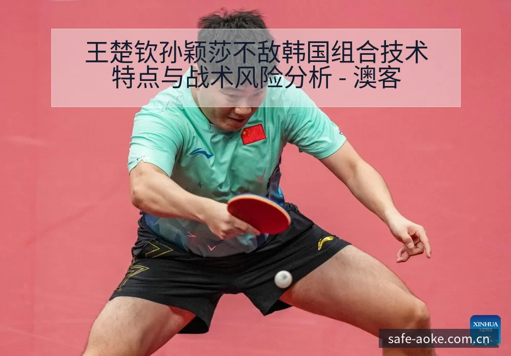 王楚钦孙颖莎不敌韩国组合技术特点与战术风险分析 - 澳客