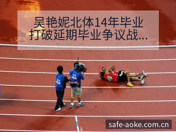 吴艳妮北体14年毕业打破延期毕业争议战术价值深度分析 - 澳客
