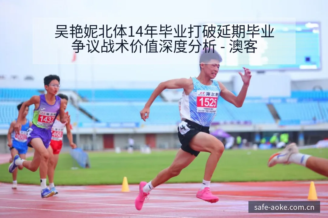吴艳妮北体14年毕业打破延期毕业争议战术价值深度分析 - 澳客